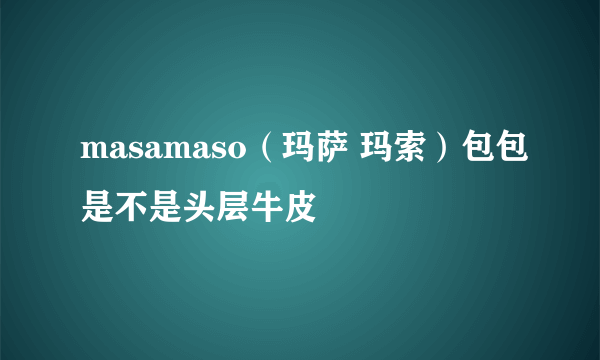 masamaso（玛萨 玛索）包包是不是头层牛皮