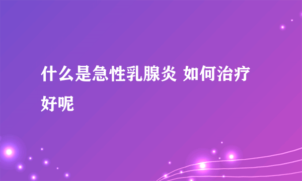 什么是急性乳腺炎 如何治疗好呢