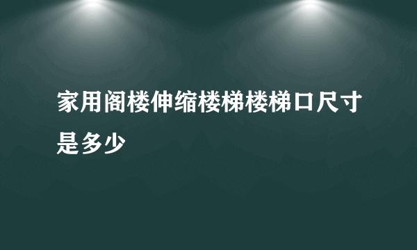 家用阁楼伸缩楼梯楼梯口尺寸是多少