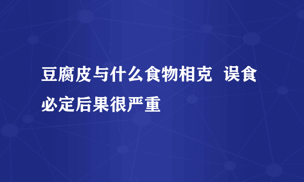 豆腐皮与什么食物相克  误食必定后果很严重