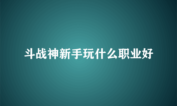 斗战神新手玩什么职业好