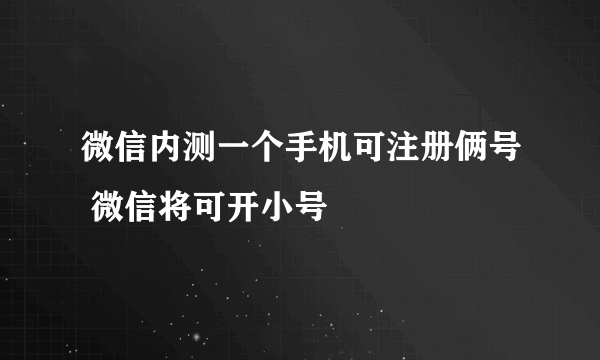 微信内测一个手机可注册俩号 微信将可开小号