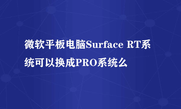 微软平板电脑Surface RT系统可以换成PRO系统么