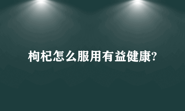 枸杞怎么服用有益健康?