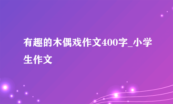 有趣的木偶戏作文400字_小学生作文