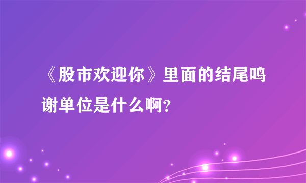 《股市欢迎你》里面的结尾鸣谢单位是什么啊？