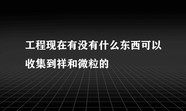 工程现在有没有什么东西可以收集到祥和微粒的