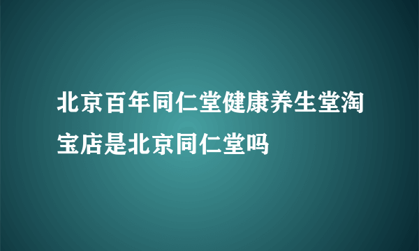 北京百年同仁堂健康养生堂淘宝店是北京同仁堂吗