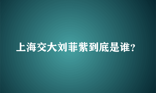 上海交大刘菲紫到底是谁？