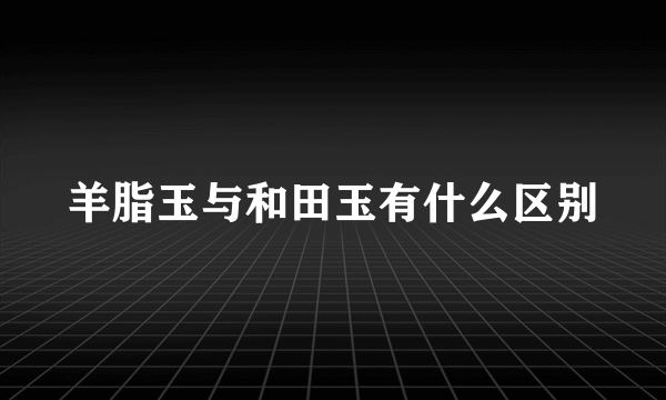 羊脂玉与和田玉有什么区别