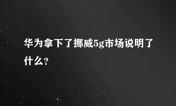 华为拿下了挪威5g市场说明了什么？