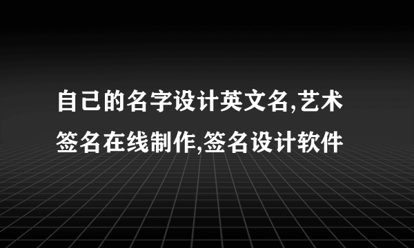 自己的名字设计英文名,艺术签名在线制作,签名设计软件