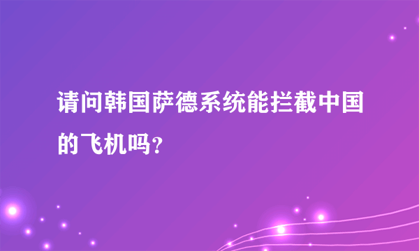 请问韩国萨德系统能拦截中国的飞机吗？