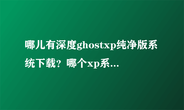 哪儿有深度ghostxp纯净版系统下载？哪个xp系统比较好用？