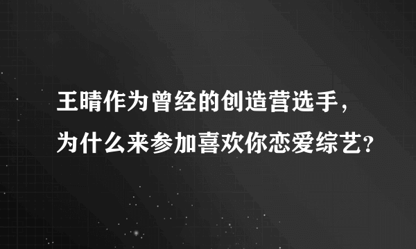 王晴作为曾经的创造营选手，为什么来参加喜欢你恋爱综艺？