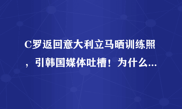 C罗返回意大利立马晒训练照，引韩国媒体吐槽！为什么感觉尤文和C罗更看重中国市场？