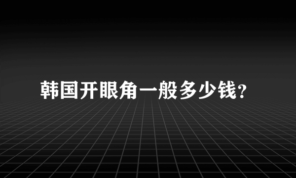 韩国开眼角一般多少钱？