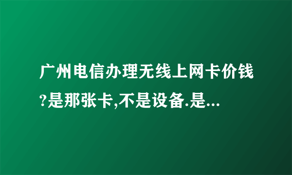 广州电信办理无线上网卡价钱?是那张卡,不是设备.是不是任何电信营业厅都有办理?