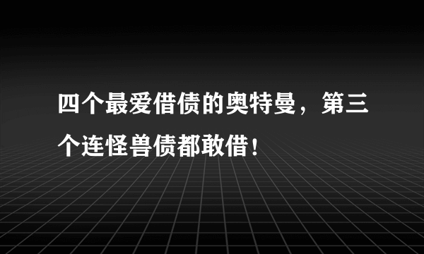 四个最爱借债的奥特曼，第三个连怪兽债都敢借！