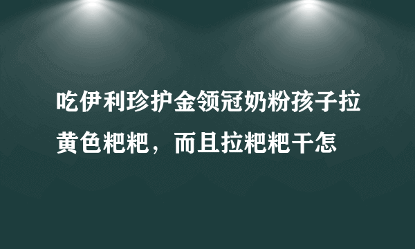 吃伊利珍护金领冠奶粉孩子拉黄色粑粑，而且拉粑粑干怎