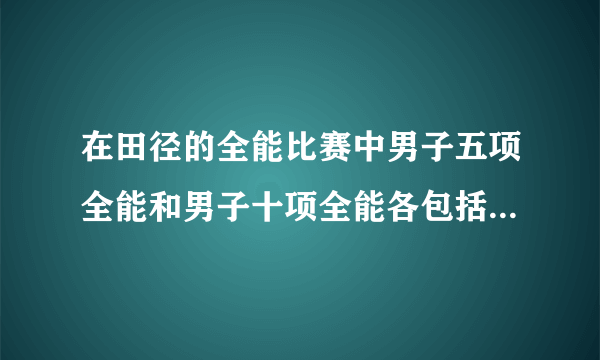 在田径的全能比赛中男子五项全能和男子十项全能各包括那些单项？