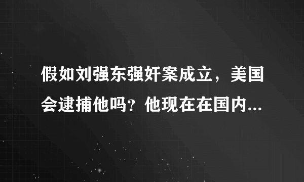 假如刘强东强奸案成立，美国会逮捕他吗？他现在在国内，美国警察会来中国抓他吗？