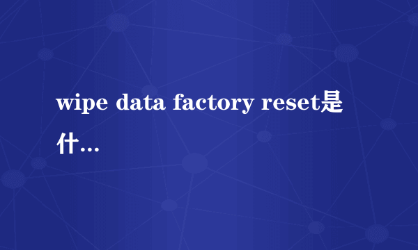 wipe data factory reset是什么意思 刷机初學者必看