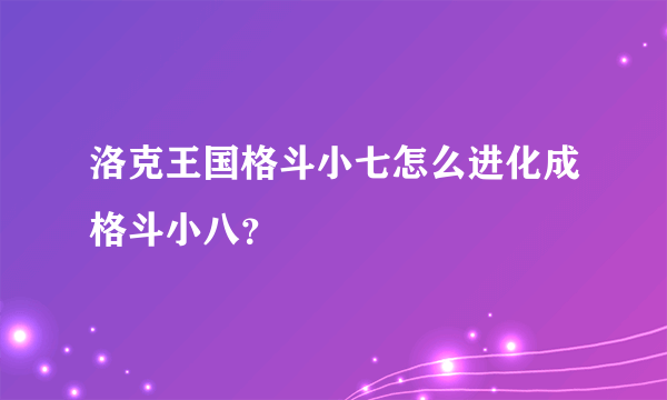 洛克王国格斗小七怎么进化成格斗小八？