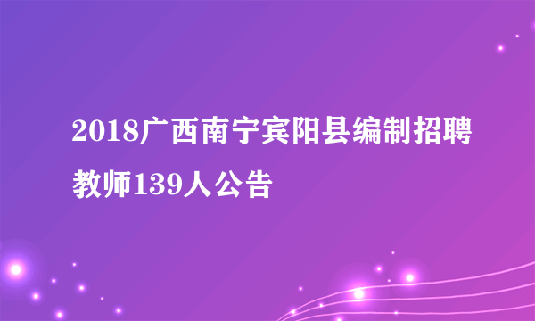 2018广西南宁宾阳县编制招聘教师139人公告