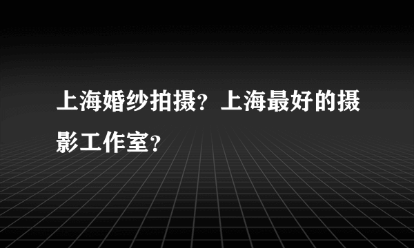 上海婚纱拍摄？上海最好的摄影工作室？