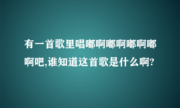 有一首歌里唱嘟啊嘟啊嘟啊嘟啊吧,谁知道这首歌是什么啊?