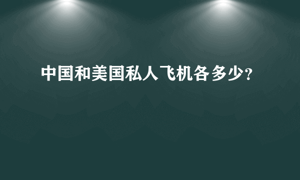 中国和美国私人飞机各多少？