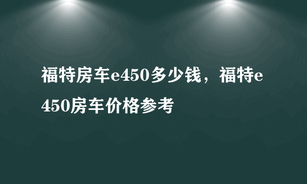 福特房车e450多少钱，福特e450房车价格参考