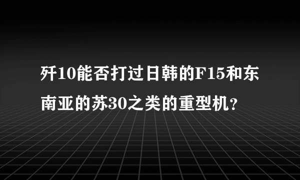 歼10能否打过日韩的F15和东南亚的苏30之类的重型机？