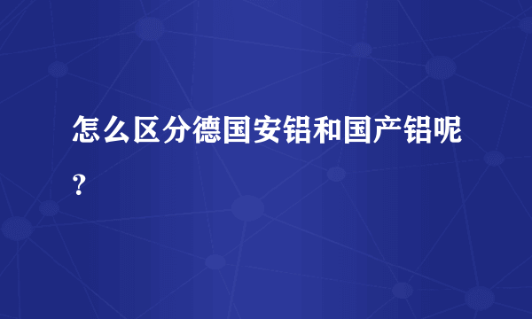 怎么区分德国安铝和国产铝呢？