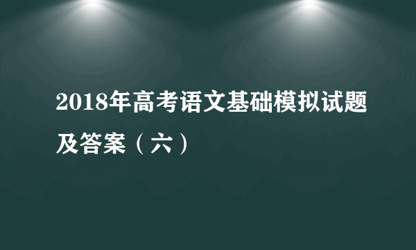 2018年高考语文基础模拟试题及答案（六）