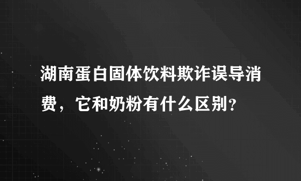 湖南蛋白固体饮料欺诈误导消费，它和奶粉有什么区别？