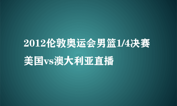 2012伦敦奥运会男篮1/4决赛美国vs澳大利亚直播