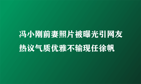 冯小刚前妻照片被曝光引网友热议气质优雅不输现任徐帆