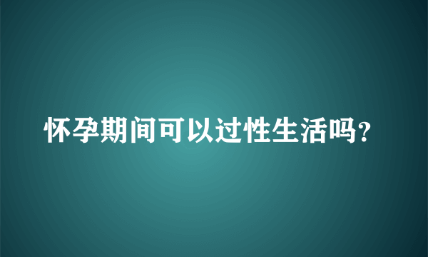 怀孕期间可以过性生活吗？