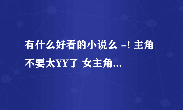 有什么好看的小说么 -! 主角不要太YY了 女主角不要多 几百W个 就行了 剧情要好- -！ 最重要的是文笔好