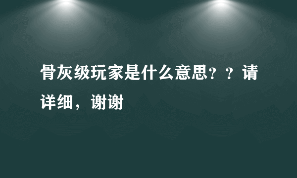 骨灰级玩家是什么意思？？请详细，谢谢