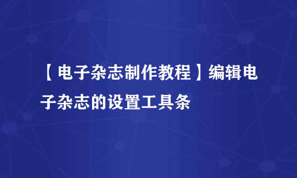 【电子杂志制作教程】编辑电子杂志的设置工具条