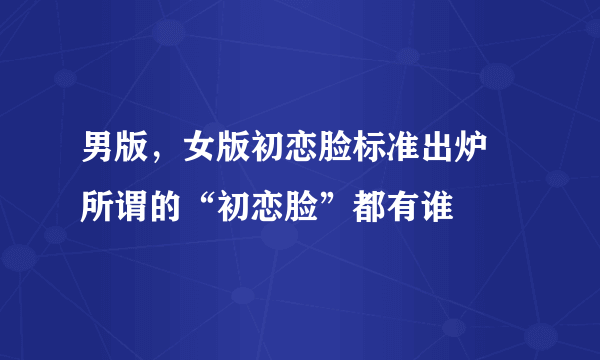 男版，女版初恋脸标准出炉 所谓的“初恋脸”都有谁