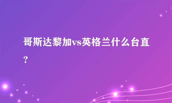 哥斯达黎加vs英格兰什么台直？