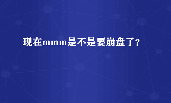 现在mmm是不是要崩盘了？