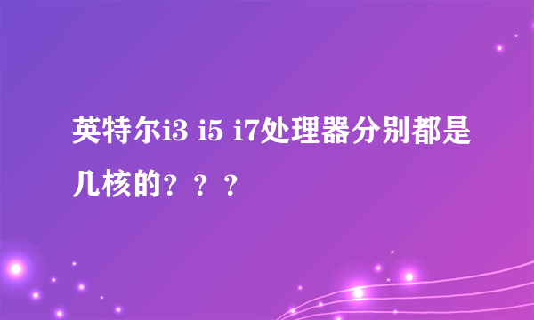 英特尔i3 i5 i7处理器分别都是几核的？？？