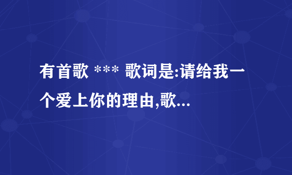 有首歌 *** 歌词是:请给我一个爱上你的理由,歌名是什么