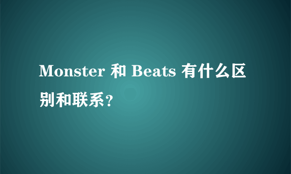 Monster 和 Beats 有什么区别和联系？