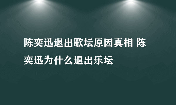 陈奕迅退出歌坛原因真相 陈奕迅为什么退出乐坛